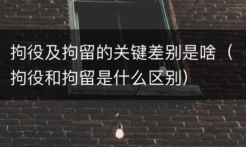 拘役及拘留的关键差别是啥（拘役和拘留是什么区别）