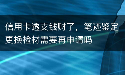 信用卡透支钱财了，笔迹鉴定更换检材需要再申请吗