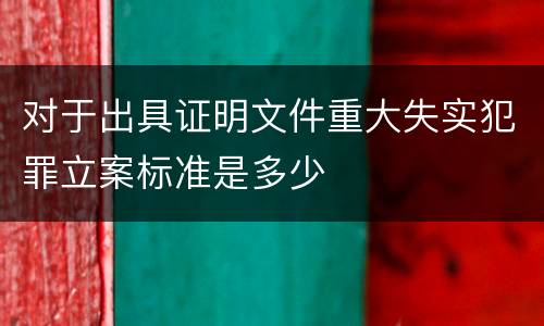 对于出具证明文件重大失实犯罪立案标准是多少