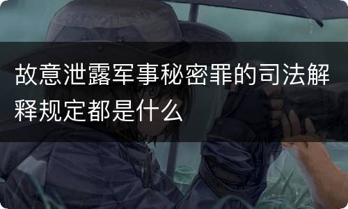 故意泄露军事秘密罪的司法解释规定都是什么