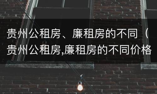 贵州公租房、廉租房的不同（贵州公租房,廉租房的不同价格）