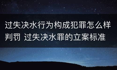 过失决水行为构成犯罪怎么样判罚 过失决水罪的立案标准