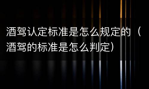 酒驾认定标准是怎么规定的（酒驾的标准是怎么判定）
