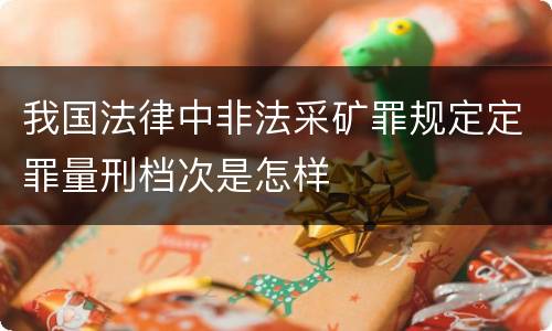 我国法律中非法采矿罪规定定罪量刑档次是怎样