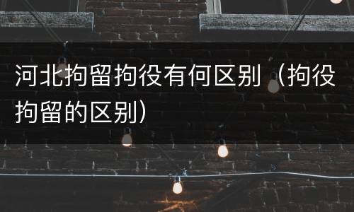 河北拘留拘役有何区别（拘役拘留的区别）