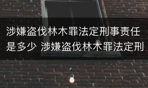 涉嫌盗伐林木罪法定刑事责任是多少 涉嫌盗伐林木罪法定刑事责任是多少年