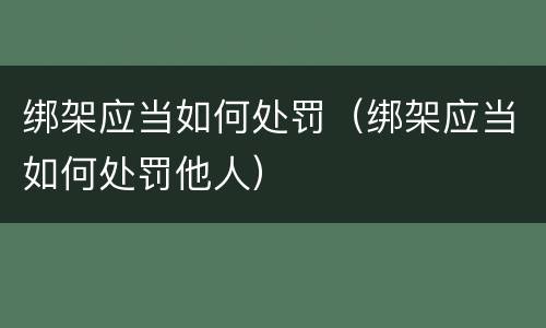 绑架应当如何处罚（绑架应当如何处罚他人）