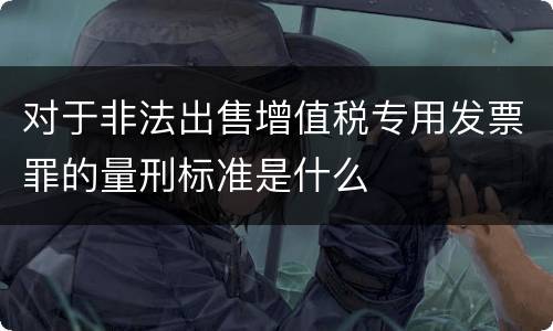 对于非法出售增值税专用发票罪的量刑标准是什么