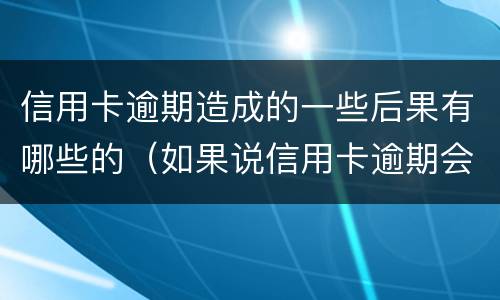 信用卡逾期造成的一些后果有哪些的（如果说信用卡逾期会怎么样）