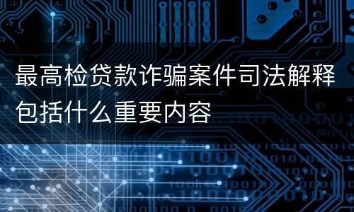 最高检贷款诈骗案件司法解释包括什么重要内容