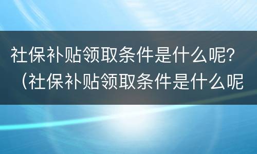 社保补贴领取条件是什么呢？（社保补贴领取条件是什么呢怎么查询）