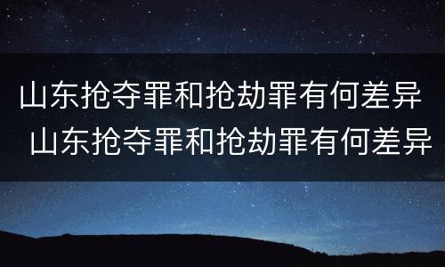 山东抢夺罪和抢劫罪有何差异 山东抢夺罪和抢劫罪有何差异呢