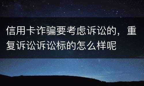 信用卡诈骗要考虑诉讼的，重复诉讼诉讼标的怎么样呢