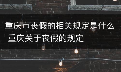 重庆市丧假的相关规定是什么 重庆关于丧假的规定