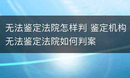 无法鉴定法院怎样判 鉴定机构无法鉴定法院如何判案