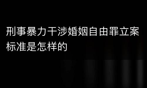 刑事暴力干涉婚姻自由罪立案标准是怎样的