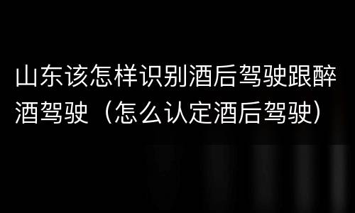 山东该怎样识别酒后驾驶跟醉酒驾驶（怎么认定酒后驾驶）