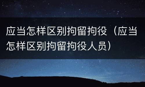 应当怎样区别拘留拘役（应当怎样区别拘留拘役人员）