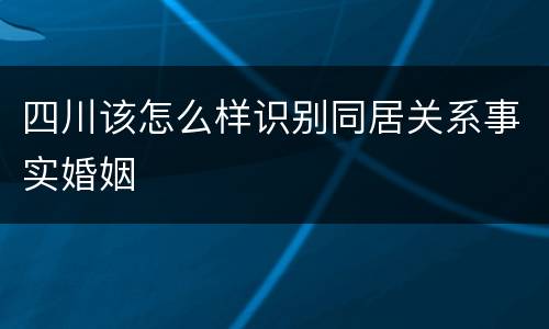 四川该怎么样识别同居关系事实婚姻