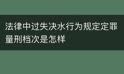 法律中过失决水行为规定定罪量刑档次是怎样