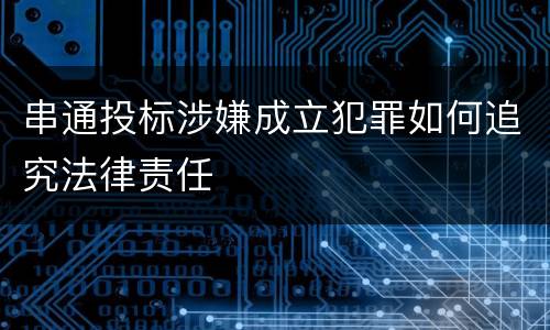 串通投标涉嫌成立犯罪如何追究法律责任