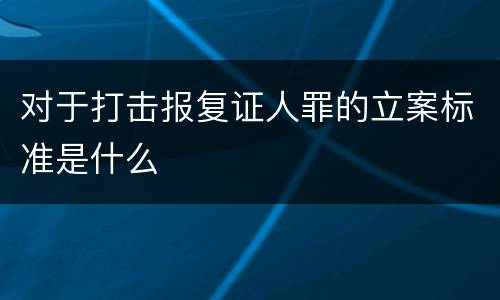 对于打击报复证人罪的立案标准是什么