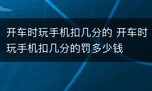 开车时玩手机扣几分的 开车时玩手机扣几分的罚多少钱