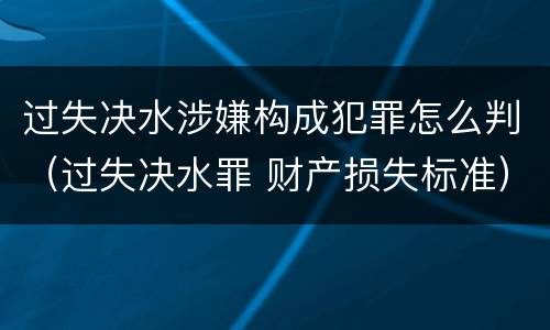 过失决水涉嫌构成犯罪怎么判（过失决水罪 财产损失标准）