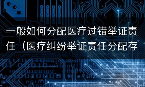 一般如何分配医疗过错举证责任（医疗纠纷举证责任分配存在问题）