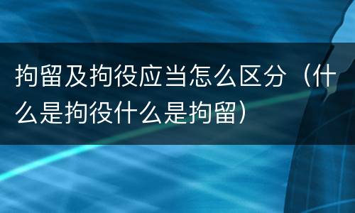 拘留及拘役应当怎么区分（什么是拘役什么是拘留）