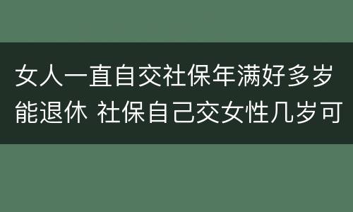 女人一直自交社保年满好多岁能退休 社保自己交女性几岁可以退休