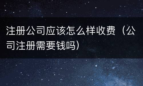 注册公司应该怎么样收费（公司注册需要钱吗）