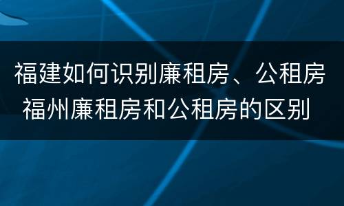 福建如何识别廉租房、公租房 福州廉租房和公租房的区别