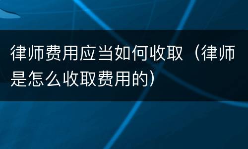 律师费用应当如何收取（律师是怎么收取费用的）