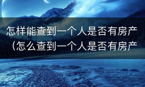 怎样能查到一个人是否有房产（怎么查到一个人是否有房产）