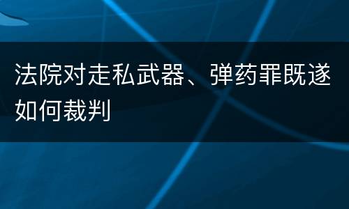 法院对走私武器、弹药罪既遂如何裁判