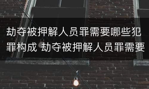 劫夺被押解人员罪需要哪些犯罪构成 劫夺被押解人员罪需要哪些犯罪构成的条件