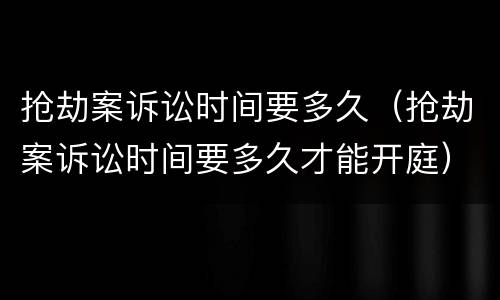 抢劫案诉讼时间要多久（抢劫案诉讼时间要多久才能开庭）