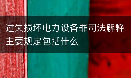 过失损坏电力设备罪司法解释主要规定包括什么