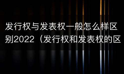 发行权与发表权一般怎么样区别2022（发行权和发表权的区别）