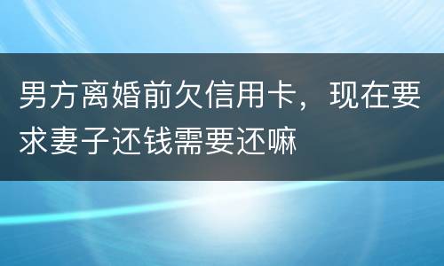 男方离婚前欠信用卡，现在要求妻子还钱需要还嘛