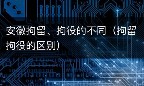 安徽拘留、拘役的不同（拘留拘役的区别）