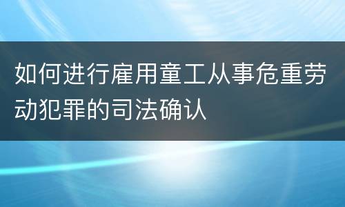 如何进行雇用童工从事危重劳动犯罪的司法确认