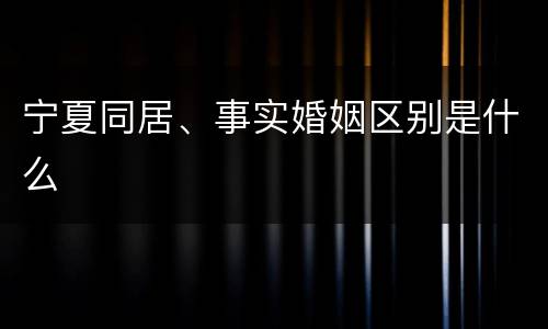 宁夏同居、事实婚姻区别是什么