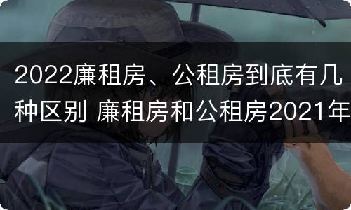 2022廉租房、公租房到底有几种区别 廉租房和公租房2021年最新通知