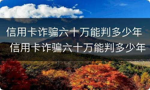 信用卡诈骗六十万能判多少年 信用卡诈骗六十万能判多少年刑期