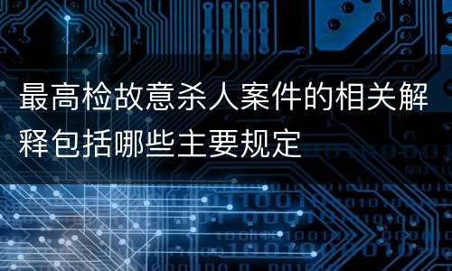 最高检故意杀人案件的相关解释包括哪些主要规定