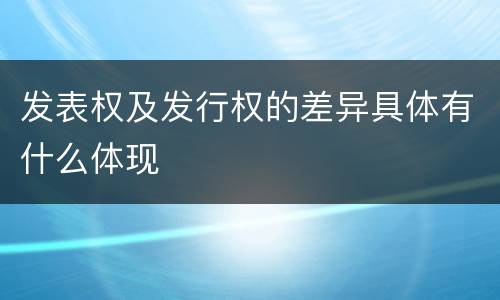 发表权及发行权的差异具体有什么体现
