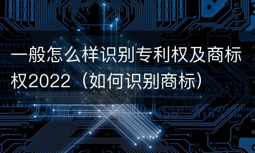 一般怎么样识别专利权及商标权2022（如何识别商标）