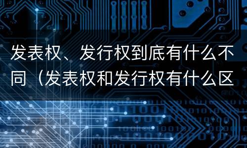 发表权、发行权到底有什么不同（发表权和发行权有什么区别）